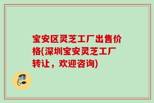 宝安区灵芝工厂出售价格(深圳宝安灵芝工厂转让,欢迎咨询) 宝安区灵芝工厂出售价格(深圳宝安灵芝工厂转让,欢迎咨询)