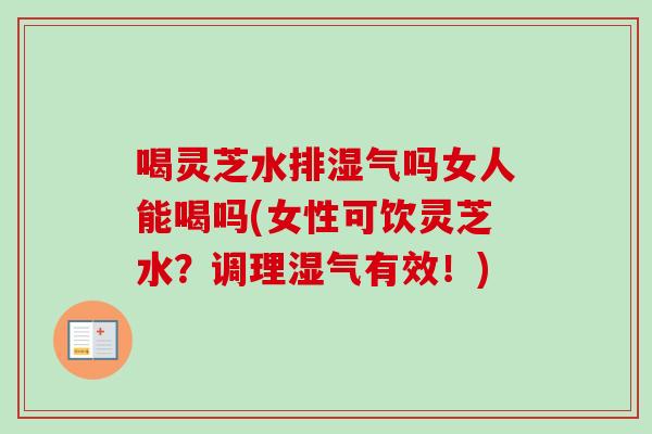 喝灵芝水排湿气吗女人能喝吗(女性可饮灵芝水?调理湿气有效!) 喝灵芝水排湿气吗女人能喝吗(女性可饮灵芝水?调理湿气有效!)