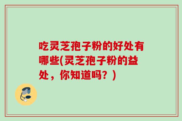 吃灵芝孢子粉的好处有哪些(灵芝孢子粉的益处,你知道吗?) 吃灵芝孢子粉的好处有哪些(灵芝孢子粉的益处,你知道吗?)