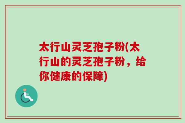 太行山灵芝孢子粉(太行山的灵芝孢子粉，给你健康的保障)