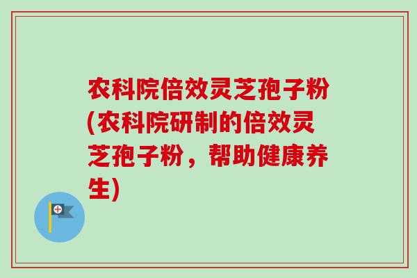 农科院倍效灵芝孢子粉(农科院研制的倍效灵芝孢子粉,帮助健康养生) 农科院倍效灵芝孢子粉(农科院研制的倍效灵芝孢子粉,帮助健康养生)