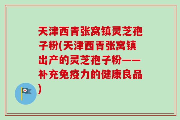 天津西青张窝镇灵芝孢子粉(天津西青张窝镇出产的灵芝孢子粉——补充免疫力的健康良品)