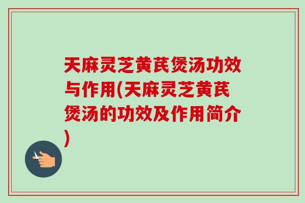 天麻灵芝黄芪煲汤功效与作用(天麻灵芝黄芪煲汤的功效及作用简介) 天麻灵芝黄芪煲汤功效与作用(天麻灵芝黄芪煲汤的功效及作用简介)
