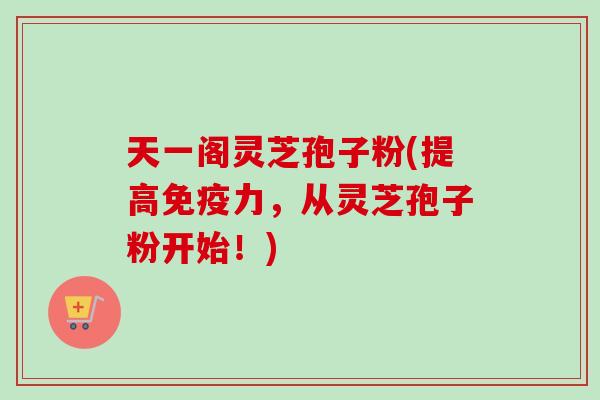 天一阁灵芝孢子粉(提高免疫力,从灵芝孢子粉开始!) 天一阁灵芝孢子粉(提高免疫力,从灵芝孢子粉开始!)