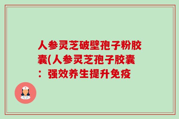 人参灵芝破壁孢子粉胶囊(人参灵芝孢子胶囊:强效养生提升免疫 人参灵芝破壁孢子粉胶囊(人参灵芝孢子胶囊:强效养生提升免疫