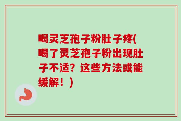喝灵芝孢子粉肚子疼(喝了灵芝孢子粉出现肚子不适?这些方法或能缓解!) 喝灵芝孢子粉肚子疼(喝了灵芝孢子粉出现肚子不适?这些方法或能缓解!)
