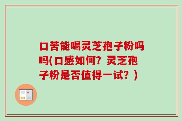 口苦能喝灵芝孢子粉吗吗(口感如何?灵芝孢子粉是否值得一试?) 口苦能喝灵芝孢子粉吗吗(口感如何?灵芝孢子粉是否值得一试?)