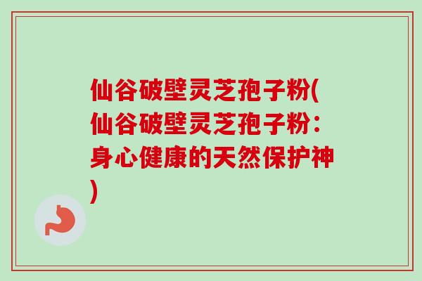 仙谷破壁灵芝孢子粉(仙谷破壁灵芝孢子粉:身心健康的天然保护神) 仙谷破壁灵芝孢子粉(仙谷破壁灵芝孢子粉:身心健康的天然保护神)