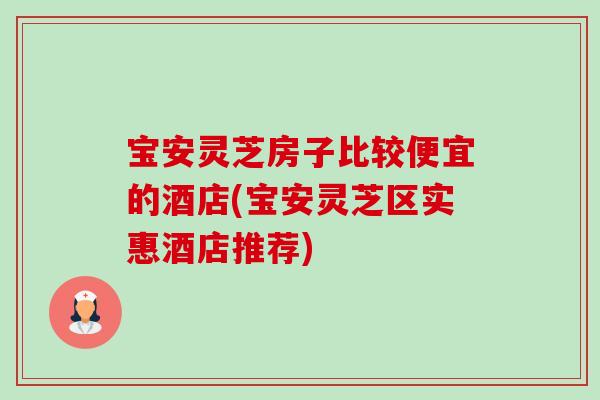宝安灵芝房子比较便宜的酒店(宝安灵芝区实惠酒店推荐) 宝安灵芝房子比较便宜的酒店(宝安灵芝区实惠酒店推荐)