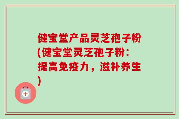 健宝堂产品灵芝孢子粉(健宝堂灵芝孢子粉：提高免疫力，滋补养生)