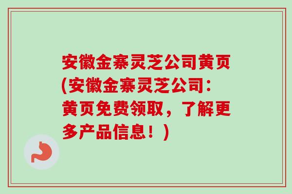 安徽金寨灵芝公司黄页(安徽金寨灵芝公司：黄页免费领取，了解更多产品信息！)