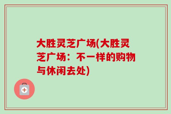 大胜灵芝广场(大胜灵芝广场:不一样的购物与休闲去处) 大胜灵芝广场(大胜灵芝广场:不一样的购物与休闲去处)