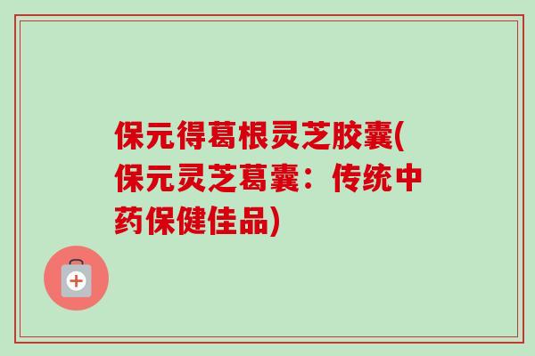 保元得葛根灵芝胶囊(保元灵芝葛囊:传统保健佳品) 保元得葛根灵芝胶囊(保元灵芝葛囊:传统保健佳品)