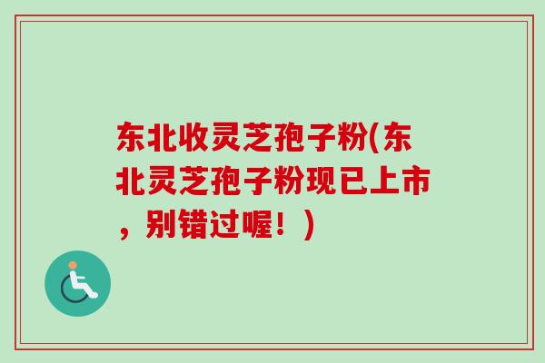 东北收灵芝孢子粉(东北灵芝孢子粉现已上市，别错过喔！)