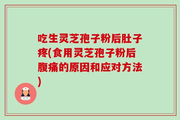 吃生灵芝孢子粉后肚子疼(食用灵芝孢子粉后腹痛的原因和应对方法)