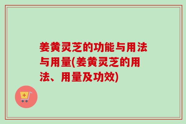 姜黄灵芝的功能与用法与用量(姜黄灵芝的用法、用量及功效) 姜黄灵芝的功能与用法与用量(姜黄灵芝的用法、用量及功效)