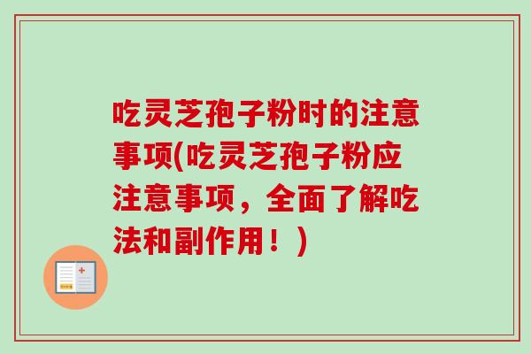 吃灵芝孢子粉时的注意事项(吃灵芝孢子粉应注意事项,全面了解吃法和副作用!) 吃灵芝孢子粉时的注意事项(吃灵芝孢子粉应注意事项,全面了解吃法和副作用!)