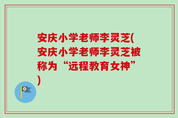 安庆小学老师李灵芝(安庆小学老师李灵芝被称为“远程教育女神”) 安庆小学老师李灵芝(安庆小学老师李灵芝被称为“远程教育女神”)