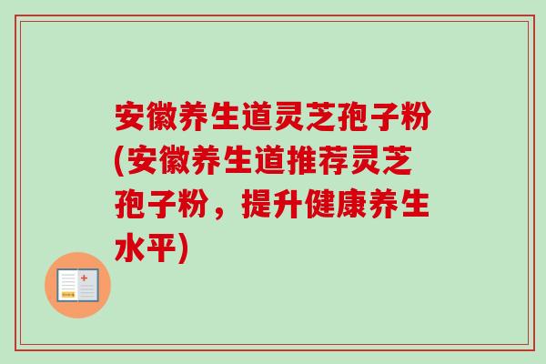 安徽养生道灵芝孢子粉(安徽养生道推荐灵芝孢子粉，提升健康养生水平)