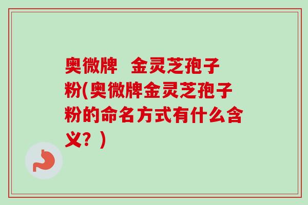 奥微牌 金灵芝孢子粉(奥微牌金灵芝孢子粉的命名方式有什么含义?) 奥微牌 金灵芝孢子粉(奥微牌金灵芝孢子粉的命名方式有什么含义?)