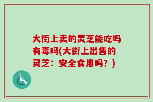 大街上卖的灵芝能吃吗有毒吗(大街上出售的灵芝:安全食用吗?) 大街上卖的灵芝能吃吗有毒吗(大街上出售的灵芝:安全食用吗?)