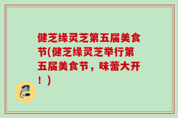 健芝缘灵芝第五届美食节(健芝缘灵芝举行第五届美食节,味蕾大开!) 健芝缘灵芝第五届美食节(健芝缘灵芝举行第五届美食节,味蕾大开!)
