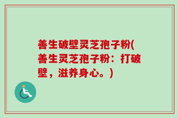 善生破壁灵芝孢子粉(善生灵芝孢子粉:打破壁,滋养身心。) 善生破壁灵芝孢子粉(善生灵芝孢子粉:打破壁,滋养身心。)