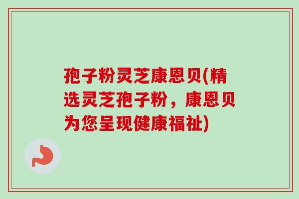 孢子粉灵芝康恩贝(精选灵芝孢子粉,康恩贝为您呈现健康福祉) 孢子粉灵芝康恩贝(精选灵芝孢子粉,康恩贝为您呈现健康福祉)