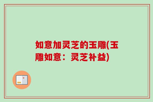 如意加灵芝的玉雕(玉雕如意:灵芝补益) 如意加灵芝的玉雕(玉雕如意:灵芝补益)