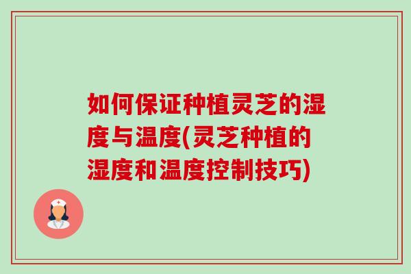 如何保证种植灵芝的湿度与温度(灵芝种植的湿度和温度控制技巧) 如何保证种植灵芝的湿度与温度(灵芝种植的湿度和温度控制技巧)