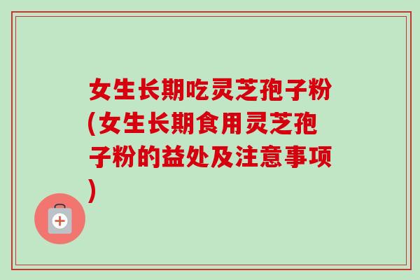 女生长期吃灵芝孢子粉(女生长期食用灵芝孢子粉的益处及注意事项) 女生长期吃灵芝孢子粉(女生长期食用灵芝孢子粉的益处及注意事项)
