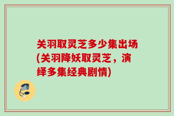 关羽取灵芝多少集出场(关羽降妖取灵芝，演绎多集经典剧情)