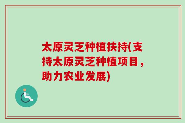太原灵芝种植扶持(支持太原灵芝种植项目，助力农业发展)