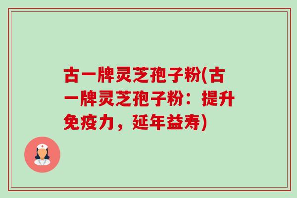 古一牌灵芝孢子粉(古一牌灵芝孢子粉：提升免疫力，延年益寿)