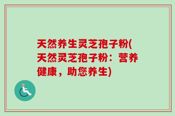 天然养生灵芝孢子粉(天然灵芝孢子粉:营养健康,助您养生) 天然养生灵芝孢子粉(天然灵芝孢子粉:营养健康,助您养生)