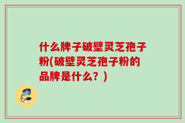 什么牌子破壁灵芝孢子粉(破壁灵芝孢子粉的品牌是什么?) 什么牌子破壁灵芝孢子粉(破壁灵芝孢子粉的品牌是什么?)