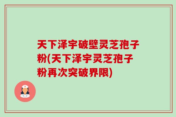 天下泽宇破壁灵芝孢子粉(天下泽宇灵芝孢子粉再次突破界限)