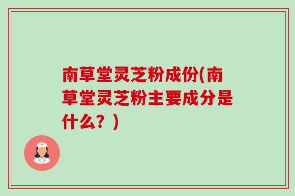 南草堂灵芝粉成份(南草堂灵芝粉主要成分是什么?) 南草堂灵芝粉成份(南草堂灵芝粉主要成分是什么?)
