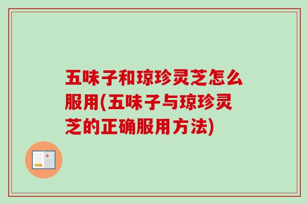 五味子和琼珍灵芝怎么服用(五味子与琼珍灵芝的正确服用方法)
