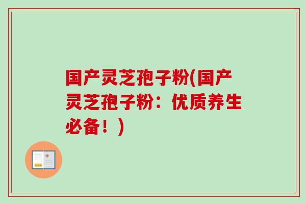 国产灵芝孢子粉(国产灵芝孢子粉:优质养生必备!) 国产灵芝孢子粉(国产灵芝孢子粉:优质养生必备!)