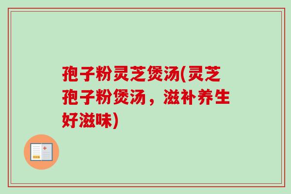 孢子粉灵芝煲汤(灵芝孢子粉煲汤,滋补养生好滋味) 孢子粉灵芝煲汤(灵芝孢子粉煲汤,滋补养生好滋味)