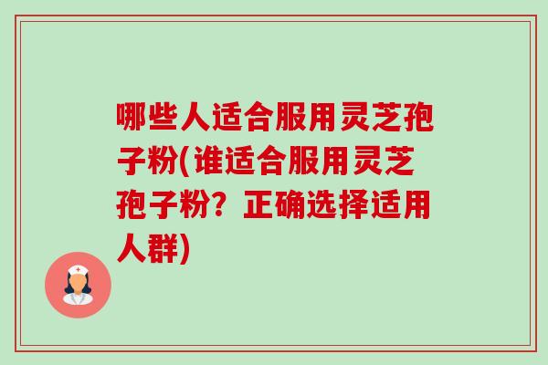 哪些人适合服用灵芝孢子粉(谁适合服用灵芝孢子粉?正确选择适用人群) 哪些人适合服用灵芝孢子粉(谁适合服用灵芝孢子粉?正确选择适用人群)