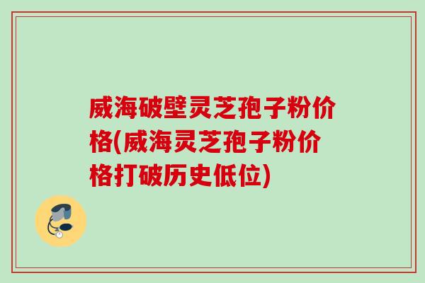 威海破壁灵芝孢子粉价格(威海灵芝孢子粉价格打破历史低位) 威海破壁灵芝孢子粉价格(威海灵芝孢子粉价格打破历史低位)