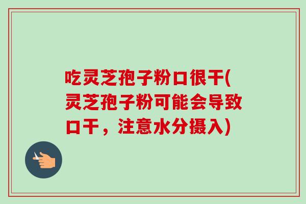 吃灵芝孢子粉口很干(灵芝孢子粉可能会导致口干,注意水分摄入) 吃灵芝孢子粉口很干(灵芝孢子粉可能会导致口干,注意水分摄入)