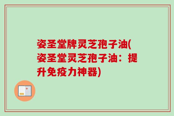 姿圣堂牌灵芝孢子油(姿圣堂灵芝孢子油:提升免疫力神器) 姿圣堂牌灵芝孢子油(姿圣堂灵芝孢子油:提升免疫力神器)