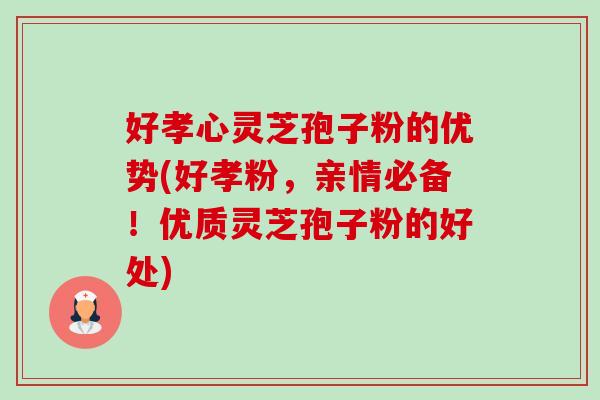 好孝心灵芝孢子粉的优势(好孝粉,亲情必备!优质灵芝孢子粉的好处) 好孝心灵芝孢子粉的优势(好孝粉,亲情必备!优质灵芝孢子粉的好处)