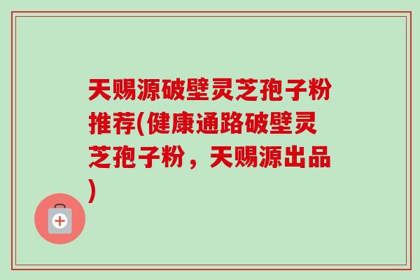 天赐源破壁灵芝孢子粉推荐(健康通路破壁灵芝孢子粉,天赐源出品) 天赐源破壁灵芝孢子粉推荐(健康通路破壁灵芝孢子粉,天赐源出品)