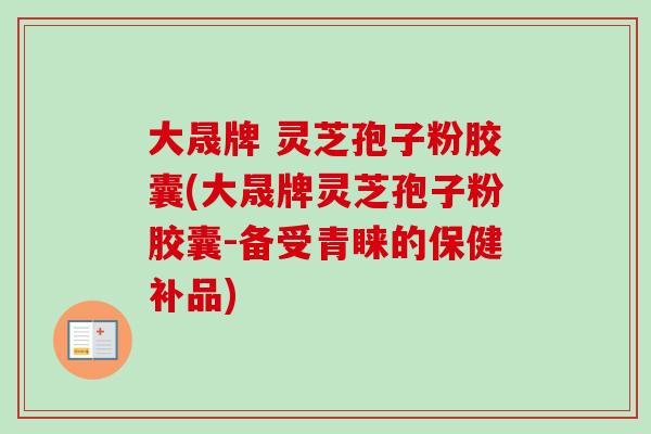 大晟牌 灵芝孢子粉胶囊(大晟牌灵芝孢子粉胶囊-备受青睐的保健补品) 大晟牌 灵芝孢子粉胶囊(大晟牌灵芝孢子粉胶囊-备受青睐的保健补品)