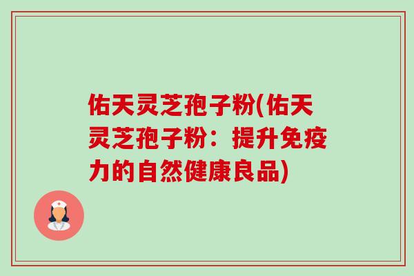 佑天灵芝孢子粉(佑天灵芝孢子粉:提升免疫力的自然健康良品) 佑天灵芝孢子粉(佑天灵芝孢子粉:提升免疫力的自然健康良品)