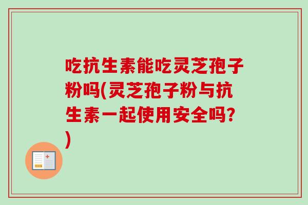吃抗生素能吃灵芝孢子粉吗(灵芝孢子粉与抗生素一起使用安全吗?) 吃抗生素能吃灵芝孢子粉吗(灵芝孢子粉与抗生素一起使用安全吗?)
